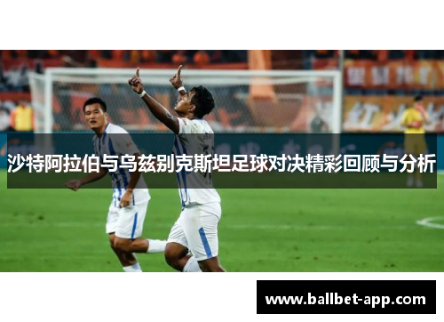 沙特阿拉伯与乌兹别克斯坦足球对决精彩回顾与分析