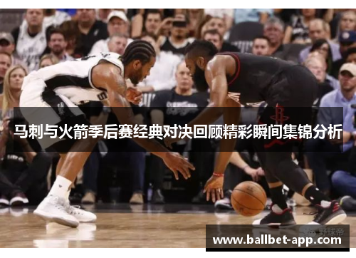 马刺与火箭季后赛经典对决回顾精彩瞬间集锦分析