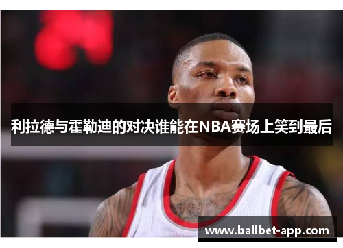 利拉德与霍勒迪的对决谁能在NBA赛场上笑到最后